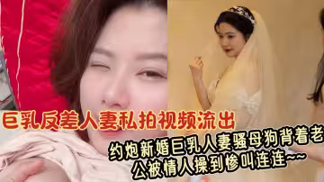 巨乳反差人妻私拍視頻流出！！約炮新婚巨乳人妻騷母狗背著老公被情人操到慘叫連連~~