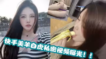 快手美羊白虎私密視頻曝光！！