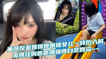 童顏反差婊操她跟操女兒一樣後入時爽得狂叫爸爸爆操得白漿四溢~~