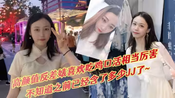 【吃瓜曝光】高顏值反差婊喜歡吃雞口活相當厲害，不知道之前已經含了多少JJ了~