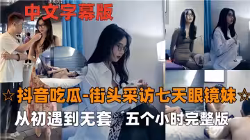 【抖音吃瓜】街頭採訪七天眼鏡妹，從初遇到無套五個小時完整版