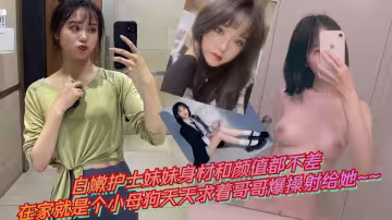 白嫩護士妹妹身材和顏值都不差，在家就是個小母狗天天求著哥哥爆操射給她~~