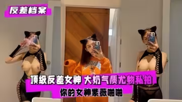 【反差檔案】頂級反差女神，大奶氣質尤物私拍，你的女神紫薇啪啪~