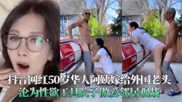 抖音網紅50歲華人阿姨！嫁給外國老頭淪為性慾工具！院子做愛鄰居觀戰~