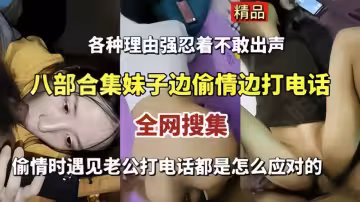 全網搜集！！【八部合集妹子邊偷情邊打電話】偷情時遇見老公打電話都是怎麼應對的！