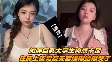 【爆料】微胖巨乳大學生肉感十足，在床上被男友無套爆操給操哭了