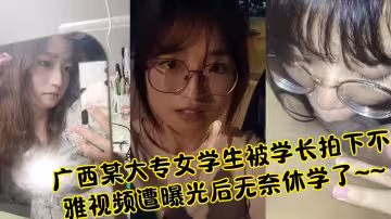 廣西某大專女學生被學長拍下不雅視頻遭曝光後無奈休學了~~