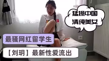 最騷網紅留學生【劉玥】最新性愛流出，猛操中國清純美女，沙發無套騎乘頂操，腰臀特會扭動，爆射一身