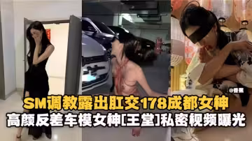 SM調教露出肛交178成都女神，高顏反差車模女神私密視頻曝光！