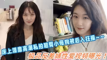 極品反差婊性愛視頻曝光！床上淫靡高潮私拍翹臀小母狗被後入狂操~~