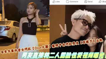 馬來華裔抖音女網紅【Dior大穎】曝同平台網紅男友【菲道爾】出軌，男友直接將二人露臉性愛視頻曝光！
