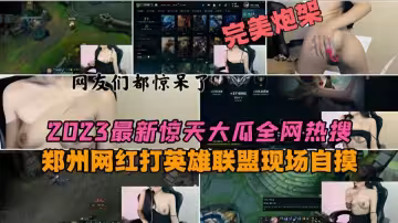 2023最新驚天大瓜全網熱搜！！鄭州網紅打英雄聯盟現場自摸