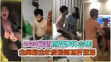 【2022最新抓姦事件合集】全網最全年度最新抓姦現場