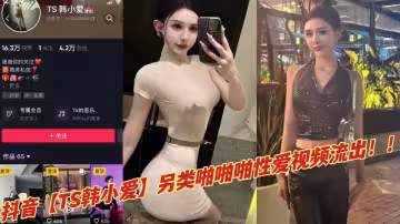 抖音【TS韓小愛】另類啪啪啪性愛視頻流出！！