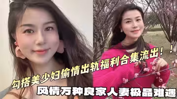 風情萬種良家人妻極品難遇，勾搭美少婦偷情出軌福利合集流出！！