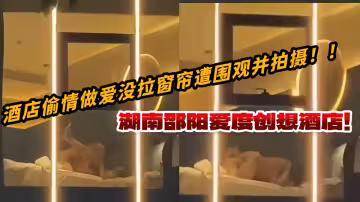 湖南邵陽愛度創想酒店！酒店偷情做愛沒拉窗簾遭圍觀並拍攝！！