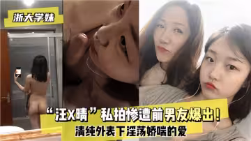 浙大學妹「汪x晴」私拍慘遭前男友爆出！清純外表下淫蕩嬌喘的愛~