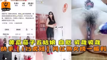 快手【175虎妞】網紅熟女榜一福利黃瓜茄子五姑娘自慰爽哉爽哉