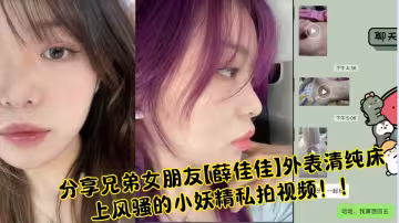 分享兄弟女朋友【薛佳佳】外表清純床上風騷的小妖精私拍視頻！！