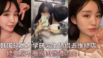 韓國延世大學研究生情侶去維修店修電腦不雅視圖慘遭流出！！
