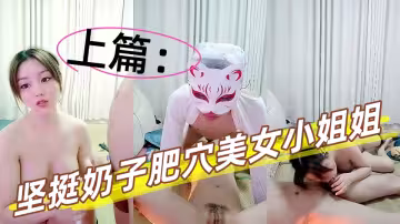 肉感十足堅挺奶子肥穴美女小姐姐【上篇】，鏡頭前深喉大屌，騎上來自己動，扶著圓潤屁股後入，側入抽插看著很緊