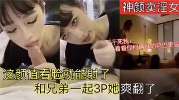 神顏賣淫女！！這顏值看臉就能射了，和兄弟一起3P她爽翻了