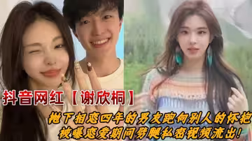 抖音百萬粉絲女網紅【謝欣桐】拋下相戀四年的男友跑向別人的懷抱，被曝戀愛期間劈腿私密視頻流出！