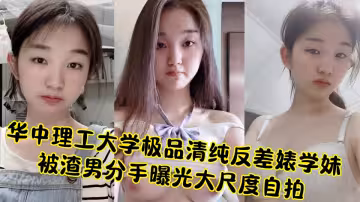 華中理工大學極品清純反差婊學妹被渣男分手曝光大尺度自拍