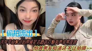 【偷拍流出】大學畢業聚會後帶班花去酒店打炮叫聲非常淫蕩，怕其男友知道還不讓拍攝~~