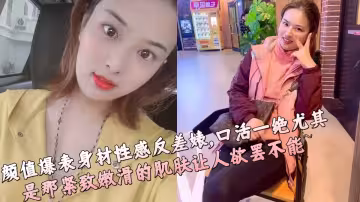 顏值爆表身材性感反差婊，口活一絕尤其是那緊緻嫩滑的肌膚讓人慾罷不能~