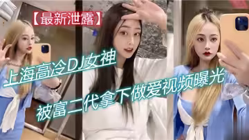 最新泄露！！上海高冷DJ女神，被富二代拿下做愛視頻曝光！