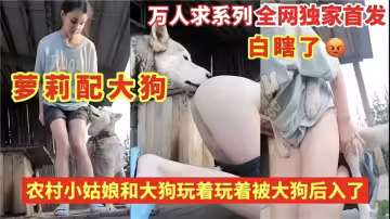 萬人求系列：全網獨家首發！！農村小姑娘和大狗玩著玩著被大狗後入了
