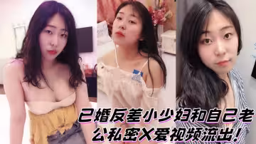 已婚反差小少婦和自己老公私密X愛視頻流出！