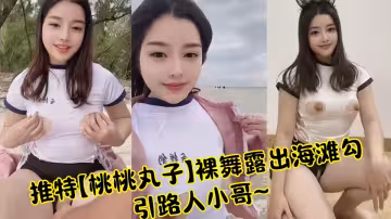 【曝光】推特【桃桃丸子】裸舞露出海灘勾引路人小哥~