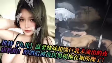 推特【九兒】溫柔妹妹超級巨乳未流出的夜店私拍！醉酒後被夜店男模拖在廁所操了！