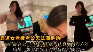 霸道女老闆老公無法滿足她，只能在公司里找男下屬很認真地給對方吃肉棒，撅著屁股讓對方玩她的騷穴~~