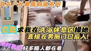 真實戶外暴露刺激系列！老婆求我在洗浴休息區操她！直接在男廁門口後入
