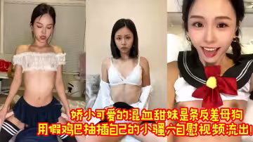 嬌小可愛的混血甜妹是條反差母狗，用假雞巴抽插自己的小騷穴自慰視頻流出！！