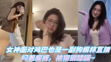 【爆料】女神面對雞巴也是一副狗模樣直接叼著底褲，被狠狠蹂躪~