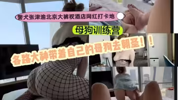 母狗訓練營！！警犬【張津渝】北京大褲衩酒店網紅打卡地！各路大神帶著自己的母狗去朝聖！