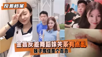反差檔案！！金昌反差舞蹈妹關係有點亂，妹子現任是個百合