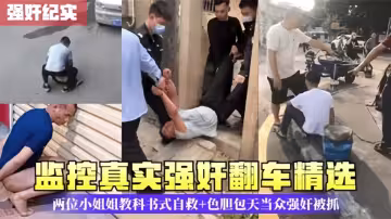 監控真實強姦翻車精選！兩位小姐姐教科書式自救+色膽包天當眾強姦被抓