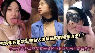 清純乖巧留學生被白人男友調教的視頻流出！！帶著項圈狗鏈挨操看著清純可愛，其實已經是母狗了~