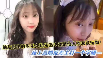 【爆料】朋友眼中的乖乖女私生活中竟是他人的洩慾玩物，床上高燃反差主打一個字騷！