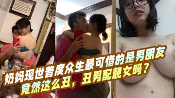【吃瓜】奶媽現世普度眾生最可惜的是男朋友竟然這麼丑，醜男配靚女嗎？