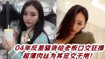 【吃瓜】04年反差騷貨給老闆口交狂操，超薄肉絲為其足交干炮！