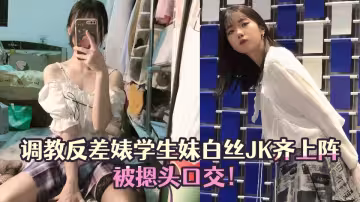 【黑料吃瓜】調教反差婊學生妹白絲JK齊上陣被摁頭口交！