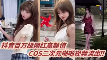 抖音百萬級網紅高顏值 ，COS二次元啪啪視頻流出！！