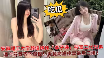 【吃瓜】安徽理工大學顏值嫩妹「李子珊」被富二代兄弟酒店雙管齊下爆操！美腿高翹痙攣最後口爆！