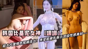 韓國健身比基尼超級女神【娜娜】超大尺度情色視頻流出！秀堅挺嫩乳展示頂級性感身材~~
